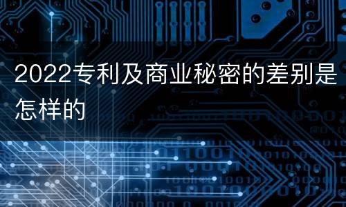 2022专利及商业秘密的差别是怎样的