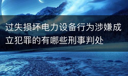 过失损坏电力设备行为涉嫌成立犯罪的有哪些刑事判处