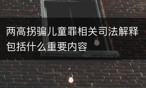两高拐骗儿童罪相关司法解释包括什么重要内容