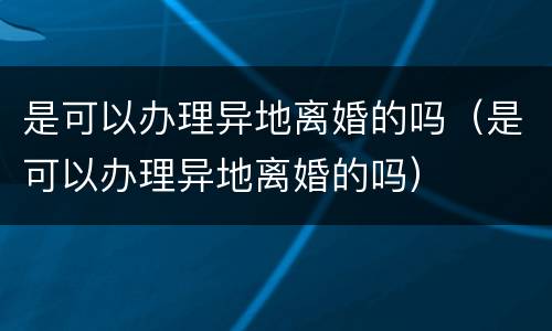 是可以办理异地离婚的吗（是可以办理异地离婚的吗）