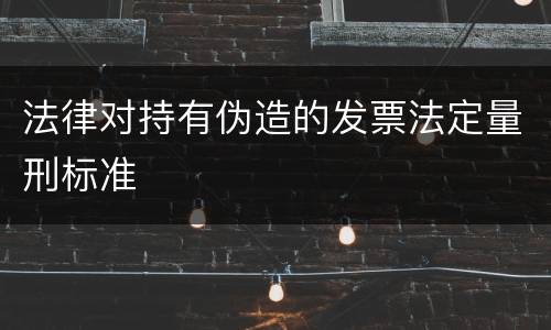 法律对持有伪造的发票法定量刑标准