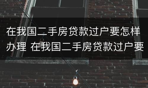 在我国二手房贷款过户要怎样办理 在我国二手房贷款过户要怎样办理流程