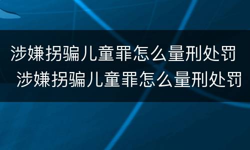 涉嫌拐骗儿童罪怎么量刑处罚 涉嫌拐骗儿童罪怎么量刑处罚
