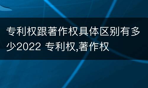 专利权跟著作权具体区别有多少2022 专利权,著作权