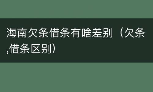 海南欠条借条有啥差别（欠条,借条区别）