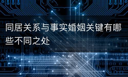 同居关系与事实婚姻关键有哪些不同之处