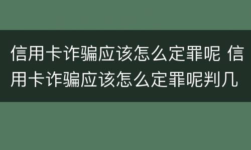 信用卡诈骗应该怎么定罪呢 信用卡诈骗应该怎么定罪呢判几年
