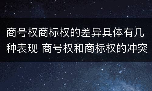 商号权商标权的差异具体有几种表现 商号权和商标权的冲突和解决