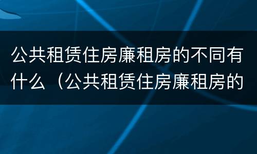 公共租赁住房廉租房的不同有什么（公共租赁住房廉租房的不同有什么区别）