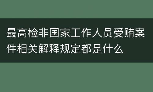 最高检非国家工作人员受贿案件相关解释规定都是什么