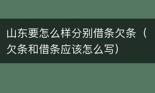 山东要怎么样分别借条欠条（欠条和借条应该怎么写）