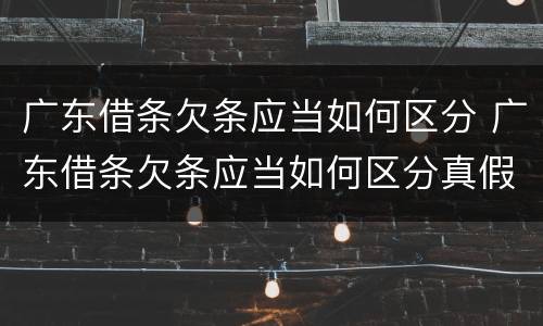 广东借条欠条应当如何区分 广东借条欠条应当如何区分真假