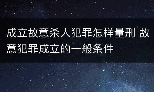 成立故意杀人犯罪怎样量刑 故意犯罪成立的一般条件