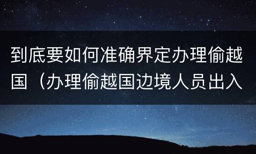 到底要如何准确界定办理偷越国（办理偷越国边境人员出入境证件罪）