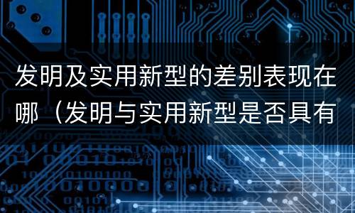 发明及实用新型的差别表现在哪（发明与实用新型是否具有实用性）