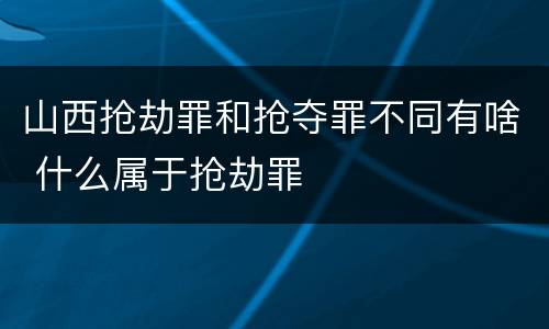 山西抢劫罪和抢夺罪不同有啥 什么属于抢劫罪
