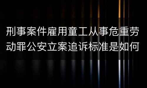 刑事案件雇用童工从事危重劳动罪公安立案追诉标准是如何规定