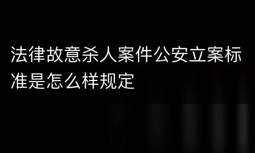 法律故意杀人案件公安立案标准是怎么样规定