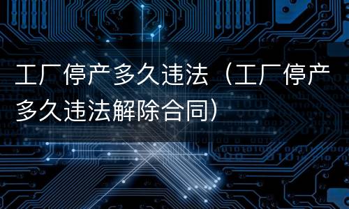 工厂停产多久违法（工厂停产多久违法解除合同）