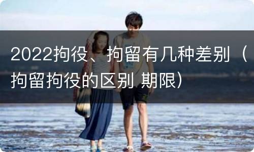 2022拘役、拘留有几种差别（拘留拘役的区别 期限）
