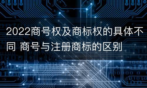 2022商号权及商标权的具体不同 商号与注册商标的区别
