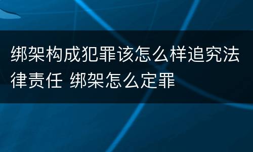 绑架构成犯罪该怎么样追究法律责任 绑架怎么定罪
