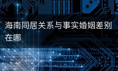 海南同居关系与事实婚姻差别在哪