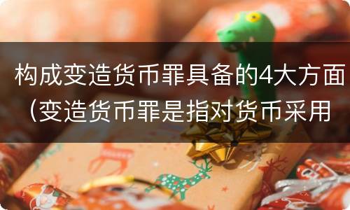 构成变造货币罪具备的4大方面（变造货币罪是指对货币采用什么方法）