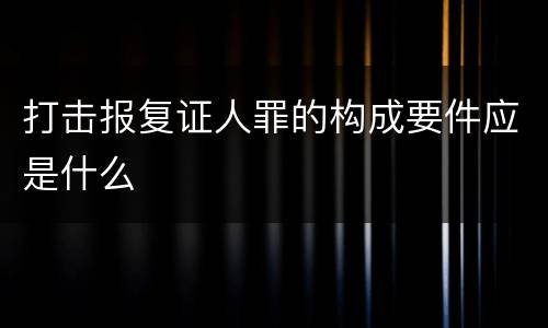 打击报复证人罪的构成要件应是什么