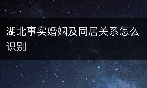 湖北事实婚姻及同居关系怎么识别