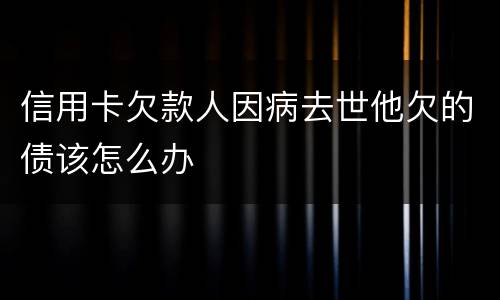 信用卡欠款人因病去世他欠的债该怎么办
