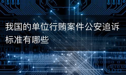 我国的单位行贿案件公安追诉标准有哪些