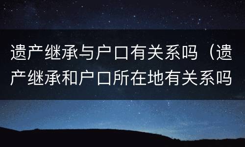 遗产继承与户口有关系吗（遗产继承和户口所在地有关系吗?）