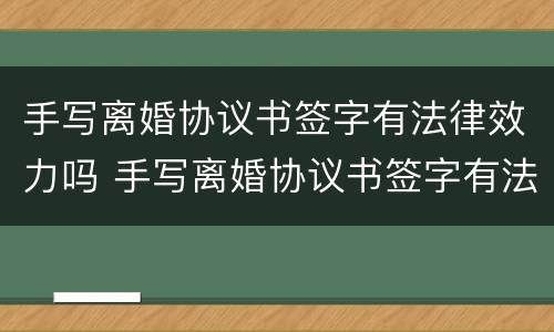 手写离婚协议书签字有法律效力吗 手写离婚协议书签字有法律效力吗安全吗