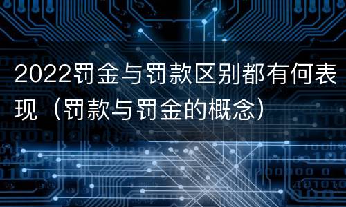 2022罚金与罚款区别都有何表现（罚款与罚金的概念）