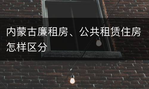 内蒙古廉租房、公共租赁住房怎样区分