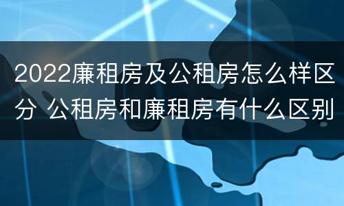 2022廉租房及公租房怎么样区分 公租房和廉租房有什么区别?2019年的