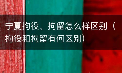 宁夏拘役、拘留怎么样区别（拘役和拘留有何区别）