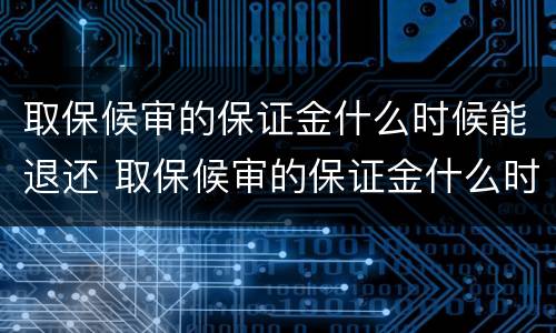 取保候审的保证金什么时候能退还 取保候审的保证金什么时候才能退