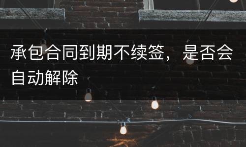 承包合同到期不续签，是否会自动解除