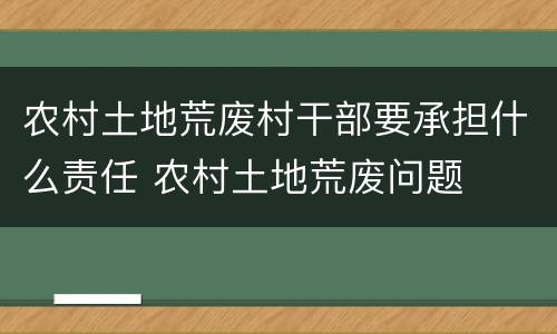 农村土地荒废村干部要承担什么责任 农村土地荒废问题