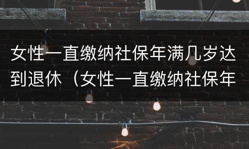 女性一直缴纳社保年满几岁达到退休（女性一直缴纳社保年满几岁达到退休金）