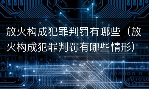 放火构成犯罪判罚有哪些（放火构成犯罪判罚有哪些情形）
