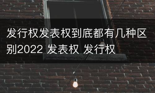 发行权发表权到底都有几种区别2022 发表权 发行权