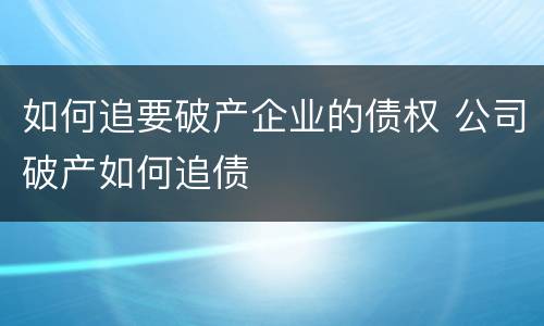 如何追要破产企业的债权 公司破产如何追债