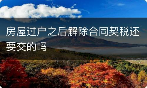 房屋过户之后解除合同契税还要交的吗