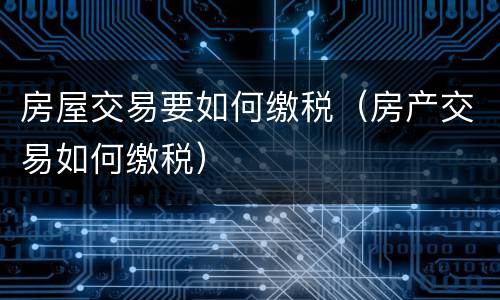 房屋交易要如何缴税（房产交易如何缴税）