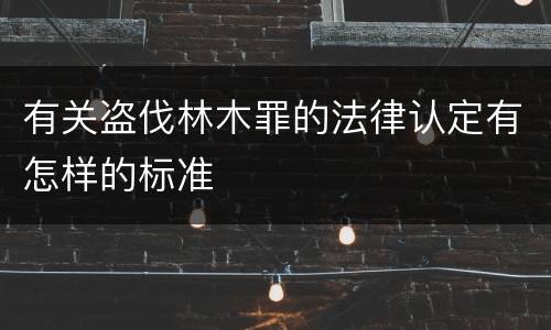 有关盗伐林木罪的法律认定有怎样的标准