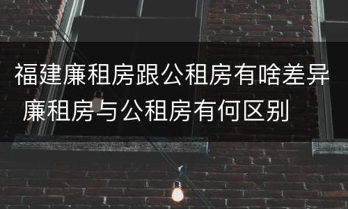 福建廉租房跟公租房有啥差异 廉租房与公租房有何区别