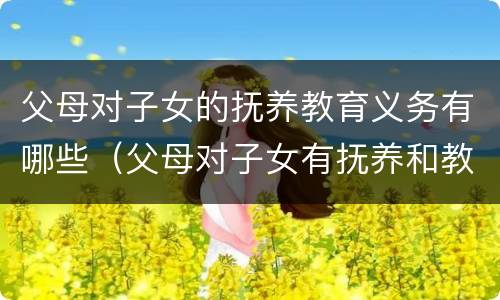 父母对子女的抚养教育义务有哪些（父母对子女有抚养和教育的义务）